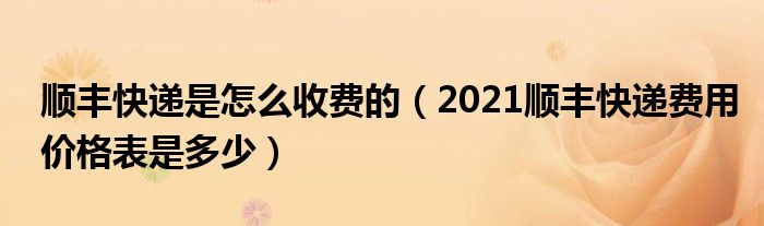 顺丰快递是怎么收费的(2021顺丰快递费用价格表是多少)