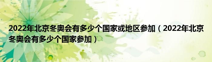2022年北京冬奥会有多少个国家或地区参加(2022年北京冬奥会有多少个国家参加)