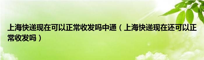 上海快递现在可以正常收发吗中通(上海快递现在还可以正常收发吗)