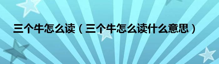 三个牛怎么读(三个牛怎么读什么意思)