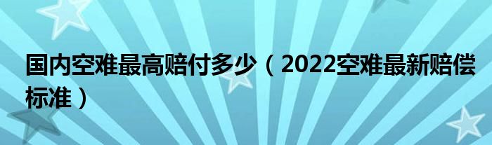 国内空难最高赔付多少(2022空难最新赔偿标准)