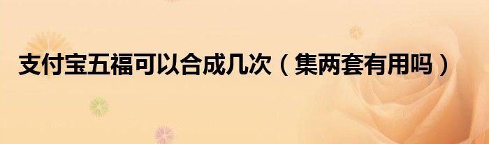 支付宝五福可以合成几次(集两套有用吗)