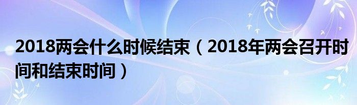 2018两会什么时候结束(2018年两会召开时间和结束时间)