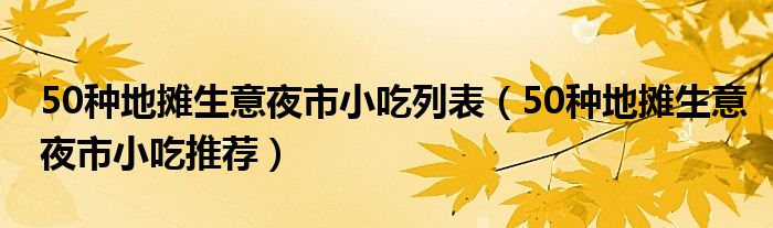 50种地摊生意夜市小吃列表(50种地摊生意夜市小吃推荐)