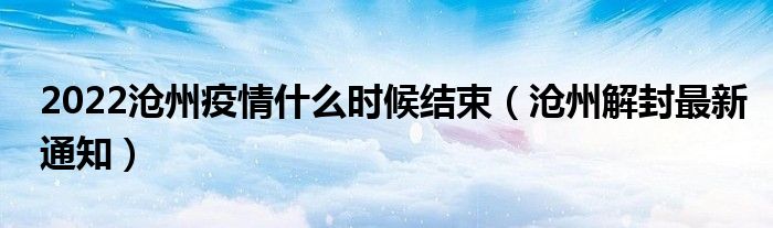 2022沧州疫情什么时候结束(沧州解封最新通知)