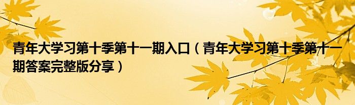 青年大学习第十季第十一期入口(青年大学习第十季第十一期答案完整版分享)