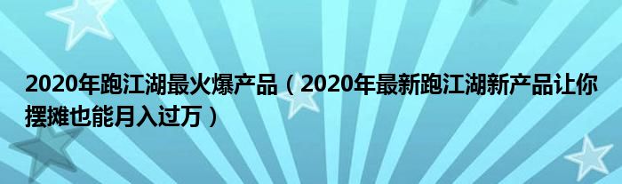 2020年跑江湖最火爆产品(2020年最新跑江湖新产品让你摆摊也能月入过万)