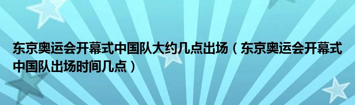 东京奥运会开幕式中国队大约几点出场(东京奥运会开幕式中国队出场时间几点)