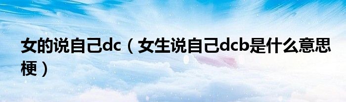 女的说自己dc(女生说自己dcb是什么意思梗)