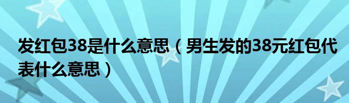 发红包38是什么意思(男生发的38元红包代表什么意思)