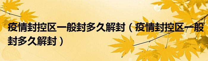 疫情封控区一般封多久解封(疫情封控区一般封多久解封)