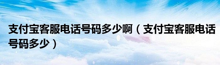 支付宝客服电话号码多少啊(支付宝客服电话号码多少)