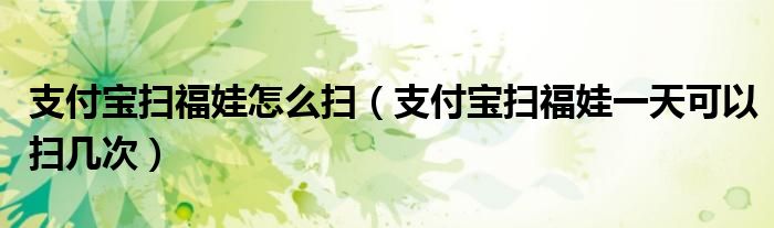 支付宝扫福娃怎么扫(支付宝扫福娃一天可以扫几次)