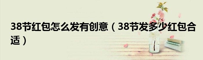 38节红包怎么发有创意(38节发多少红包合适)