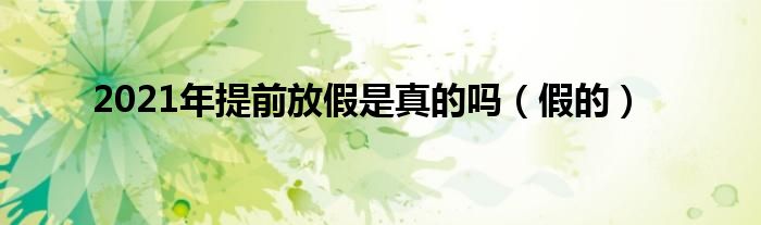 2021年提前放假是真的吗(假的)