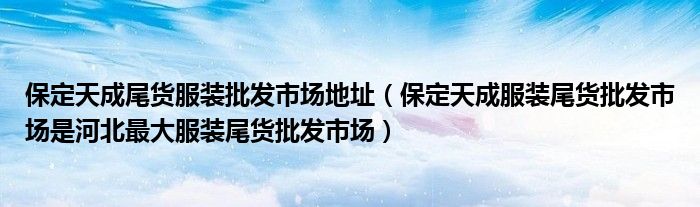保定天成尾货服装批发市场地址(保定天成服装尾货批发市场是河北最大服装尾货批发市场)