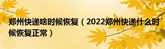 郑州快递啥时候恢复(2022郑州快递什么时候恢复正常)