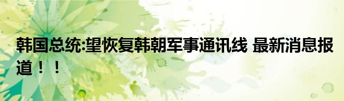 韩国总统:望恢复韩朝军事通讯线 最新消息报道!!