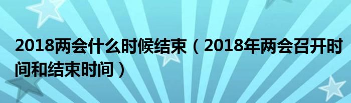 2018两会什么时候结束(2018年两会召开时间和结束时间)