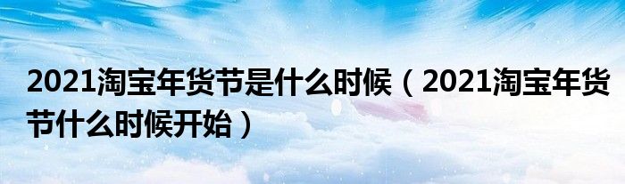 2021淘宝年货节是什么时候(2021淘宝年货节什么时候开始)