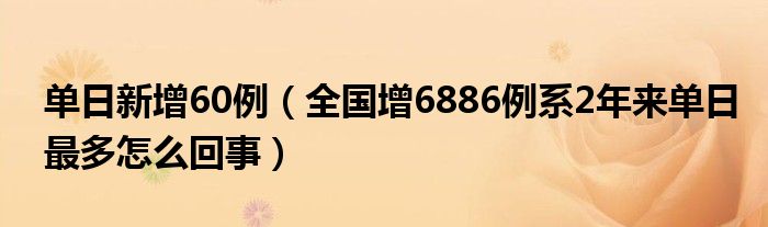 单日新增60例(全国增6886例系2年来单日最多怎么回事)