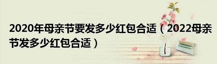 2020年母亲节要发多少红包合适(2022母亲节发多少红包合适)