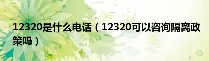 12320是什么电话(12320可以咨询隔离政策吗)