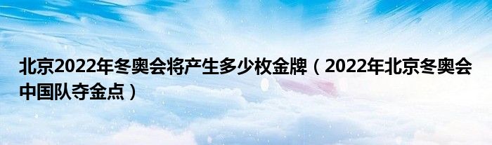 北京2022年冬奥会将产生多少枚金牌(2022年北京冬奥会中国队夺金点)