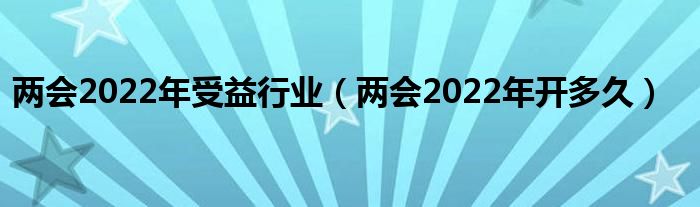 两会2022年受益行业(两会2022年开多久)