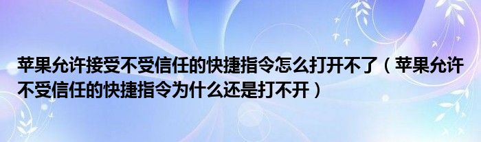 苹果允许接受不受信任的快捷指令怎么打开不了(苹果允许不受信任的快捷指令为什么还是打不开)