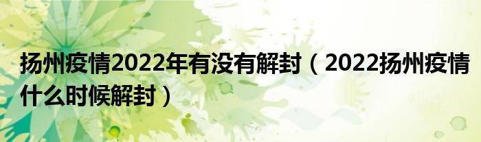 扬州疫情2022年有没有解封(2022扬州疫情什么时候解封)