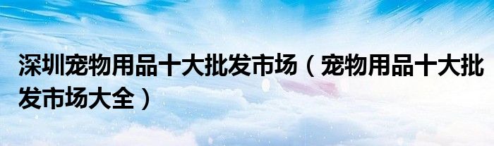 深圳宠物用品十大批发市场(宠物用品十大批发市场大全)