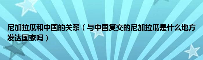 尼加拉瓜和中国的关系(与中国复交的尼加拉瓜是什么地方发达国家吗)