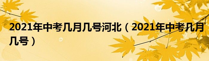 2021年中考几月几号河北(2021年中考几月几号)