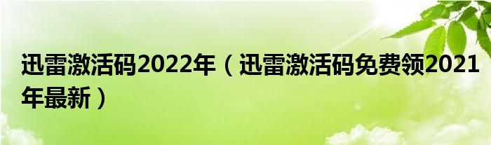 迅雷激活码2022年(迅雷激活码免费领2021年最新)