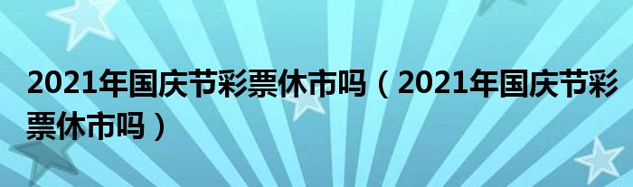 2021年国庆节彩票休市吗(2021年国庆节彩票休市吗)