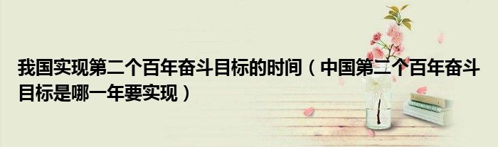 我国实现第二个百年奋斗目标的时间(中国第二个百年奋斗目标是哪一年要实现)