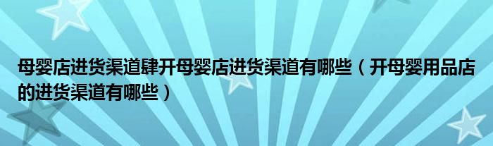 母婴店进货渠道肆开母婴店进货渠道有哪些(开母婴用品店的进货渠道有哪些)