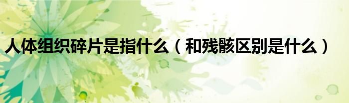 人体组织碎片是指什么（和残骸区别是什么）