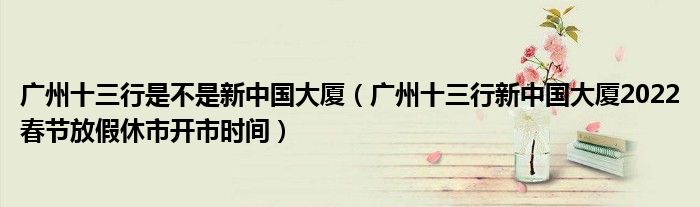 广州十三行是不是新中国大厦（广州十三行新中国大厦2022春节放假休市开市时间）