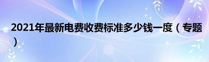 2021年最新电费收费标准多少钱一度(专题)