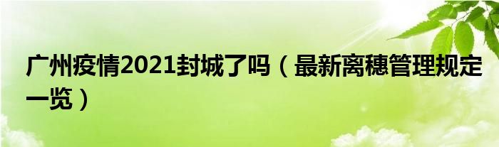 广州疫情2021封城了吗(最新离穗管理规定一览)