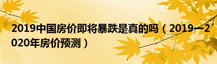 2019中国房价即将暴跌是真的吗(2019一2020年房价预测)