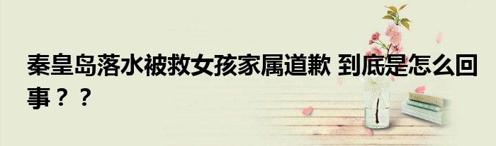 秦皇岛落水被救女孩家属道歉 到底是怎么回事？？