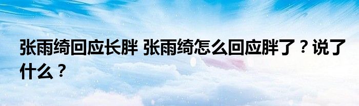 张雨绮回应长胖 张雨绮怎么回应胖了？说了什么？
