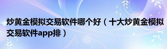炒黄金模拟交易软件哪个好(十大炒黄金模拟交易软件app排)