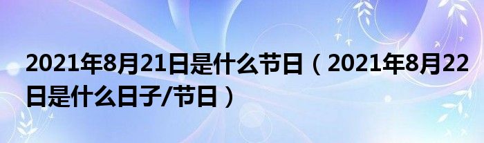 2021年8月21日是什么节日(2021年8月22日是什么日子/节日)