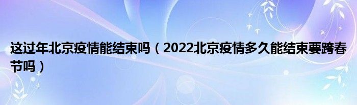 这过年北京疫情能结束吗(2022北京疫情多久能结束要跨春节吗)