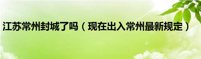 江苏常州封城了吗(现在出入常州最新规定)