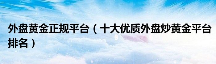 外盘黄金正规平台(十大优质外盘炒黄金平台排名)